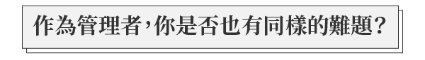 作為管理者，你是否也有同樣的難題？